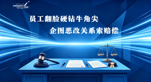 员工翻脸硬钻牛角尖，企图恶改关系索赔偿